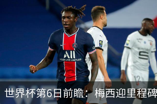 世界杯第6日前瞻：梅西迎里程碑战 姆巴佩哈兰德各自出击
